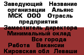 Заведующий › Название организации ­ Альянс-МСК, ООО › Отрасль предприятия ­ Заместитель директора › Минимальный оклад ­ 35 000 - Все города Работа » Вакансии   . Кировская обл.,Леваши д.